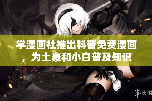 学漫画社推出科普免费漫画，为土豪和小白普及知识