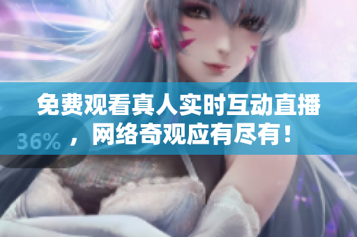 免费观看真人实时互动直播，网络奇观应有尽有！