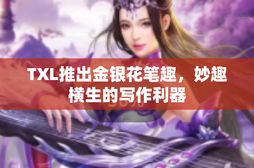 TXL推出金银花笔趣，妙趣横生的写作利器