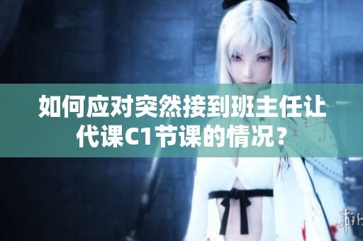 如何应对突然接到班主任让代课C1节课的情况？