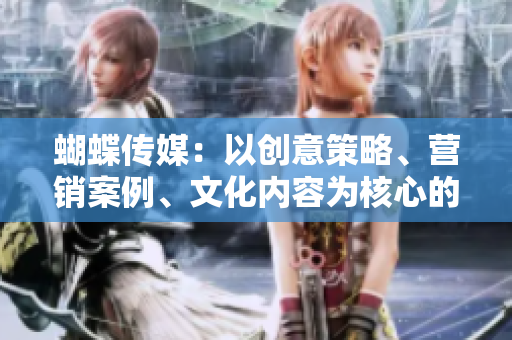 蝴蝶传媒：以创意策略、营销案例、文化内容为核心的网络编辑