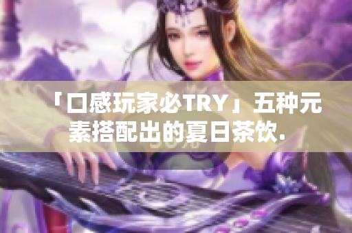 「口感玩家必TRY」五种元素搭配出的夏日茶饮.