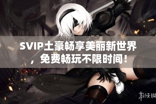 SVIP土豪畅享美丽新世界，免费畅玩不限时间！