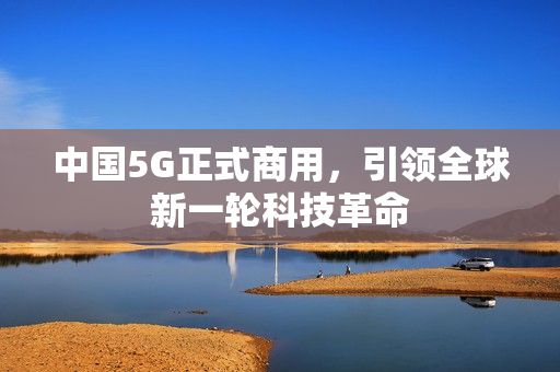 中国5G正式商用，引领全球新一轮科技革命