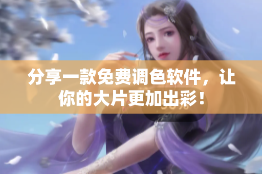 分享一款免费调色软件，让你的大片更加出彩！