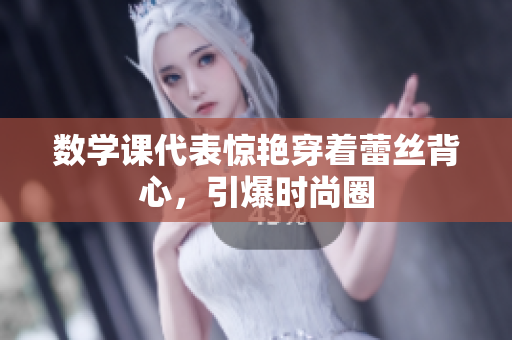 数学课代表惊艳穿着蕾丝背心，引爆时尚圈