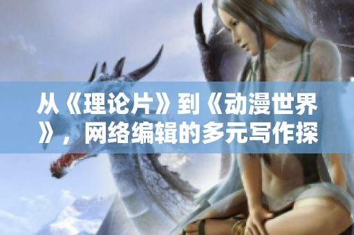 从《理论片》到《动漫世界》，网络编辑的多元写作探索