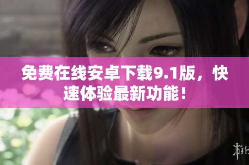 免费在线安卓下载9.1版，快速体验最新功能！