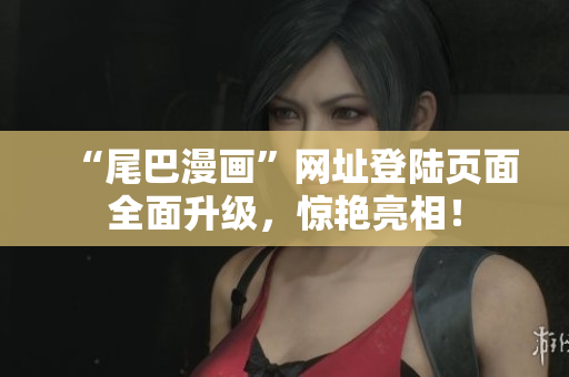“尾巴漫画”网址登陆页面全面升级，惊艳亮相！
