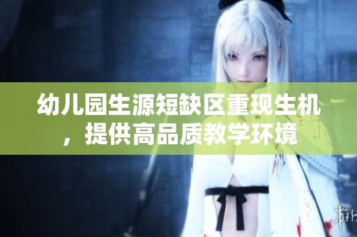 幼儿园生源短缺区重现生机，提供高品质教学环境