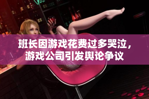 班长因游戏花费过多哭泣，游戏公司引发舆论争议