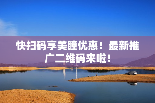 快扫码享美瞳优惠！最新推广二维码来啦！