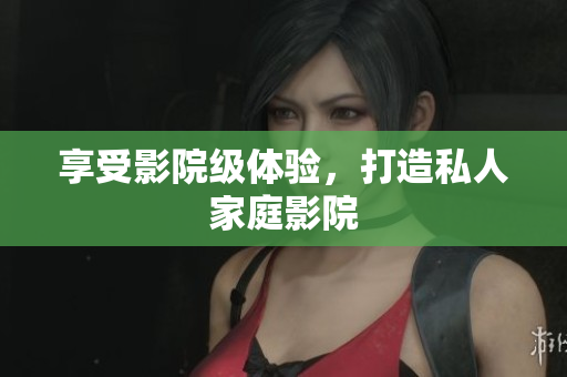 享受影院级体验，打造私人家庭影院