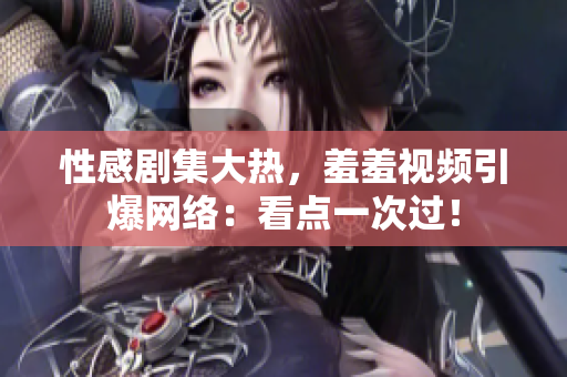 性感剧集大热，羞羞视频引爆网络：看点一次过！