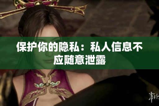 保护你的隐私：私人信息不应随意泄露