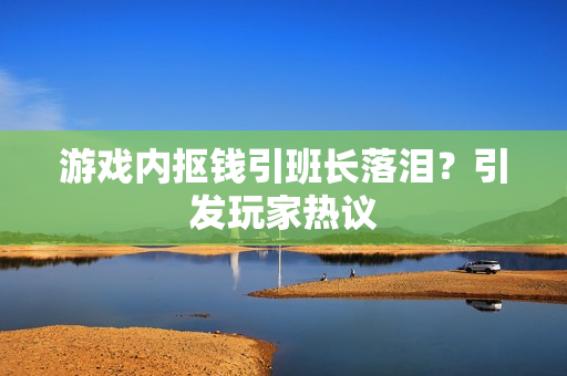 游戏内抠钱引班长落泪？引发玩家热议