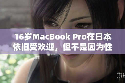 16岁MacBook Pro在日本依旧受欢迎，但不是因为性能