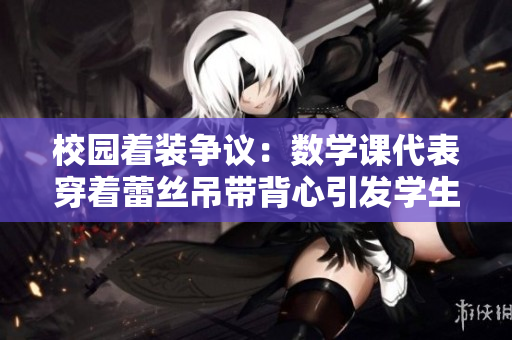 校园着装争议：数学课代表穿着蕾丝吊带背心引发学生讨论