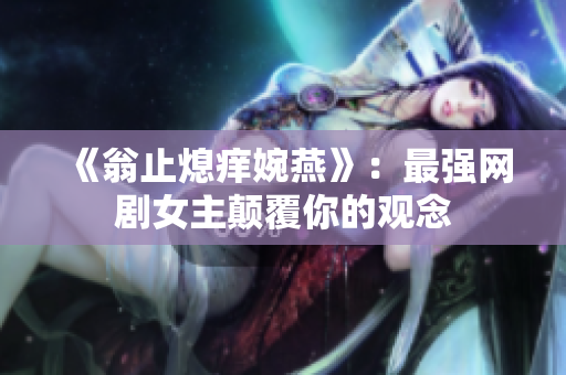 《翁止熄痒婉燕》：最强网剧女主颠覆你的观念