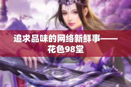追求品味的网络新鲜事——花色98堂