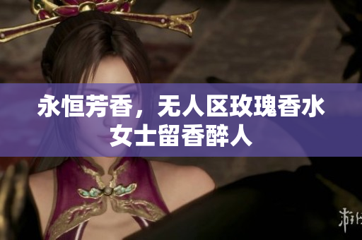 永恒芳香，无人区玫瑰香水女士留香醉人
