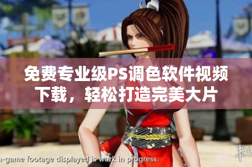 免费专业级PS调色软件视频下载，轻松打造完美大片