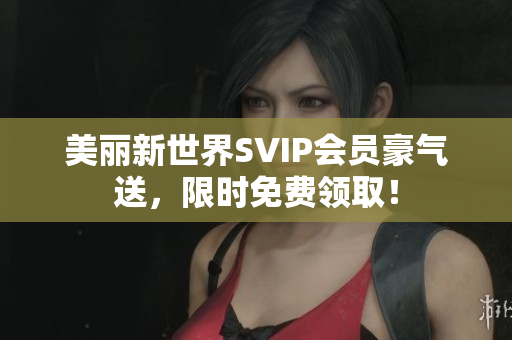 美丽新世界SVIP会员豪气送，限时免费领取！