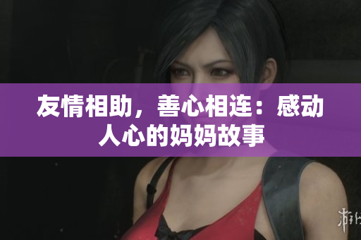 友情相助，善心相连：感动人心的妈妈故事