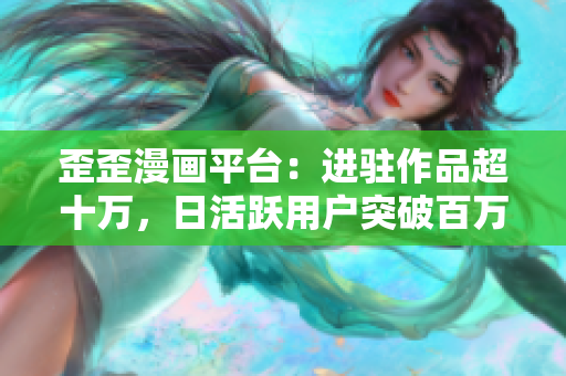 歪歪漫画平台：进驻作品超十万，日活跃用户突破百万