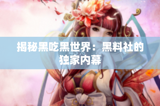 揭秘黑吃黑世界：黑料社的独家内幕