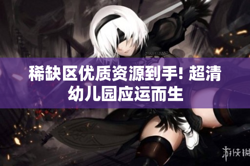 稀缺区优质资源到手! 超清幼儿园应运而生