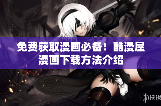免费获取漫画必备！酷漫屋漫画下载方法介绍