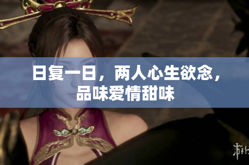 日复一日，两人心生欲念，品味爱情甜味