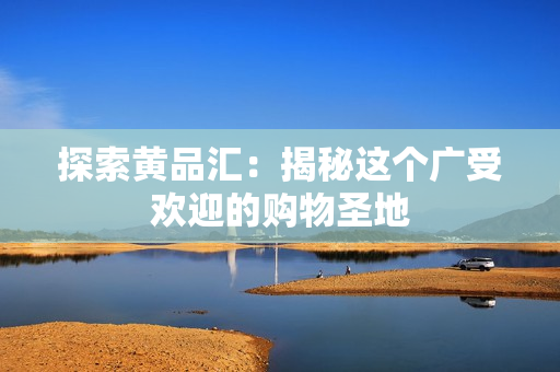 探索黄品汇：揭秘这个广受欢迎的购物圣地