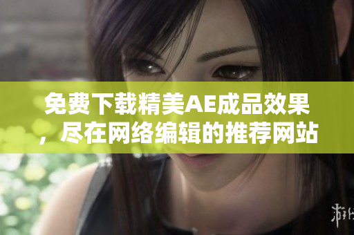 免费下载精美AE成品效果，尽在网络编辑的推荐网站