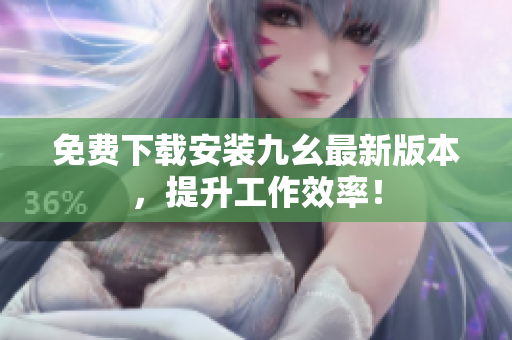免费下载安装九幺最新版本，提升工作效率！