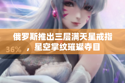 俄罗斯推出三层满天星戒指，星空掌纹璀璨夺目