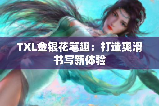 TXL金银花笔趣：打造爽滑书写新体验
