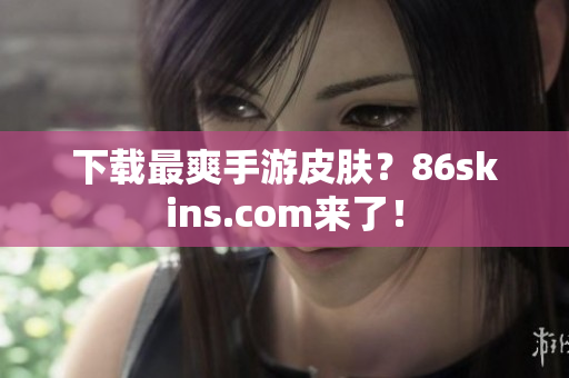 下载最爽手游皮肤？86skins.com来了！
