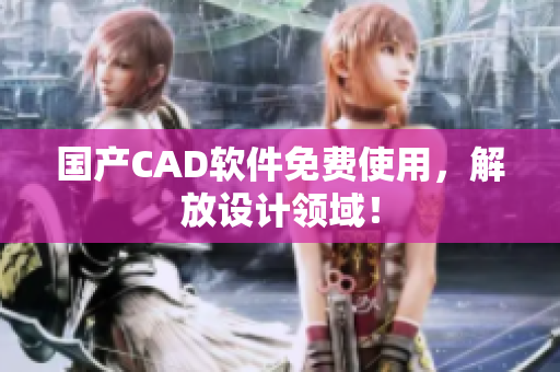 国产CAD软件免费使用，解放设计领域！