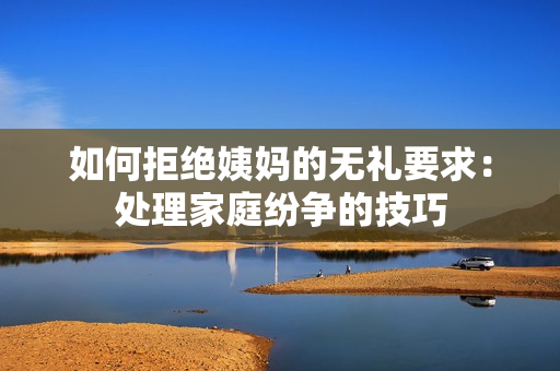 如何拒绝姨妈的无礼要求：处理家庭纷争的技巧