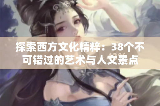 探索西方文化精粹：38个不可错过的艺术与人文景点