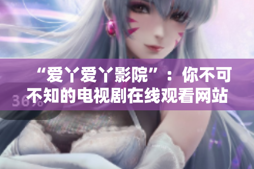 “爱丫爱丫影院”：你不可不知的电视剧在线观看网站