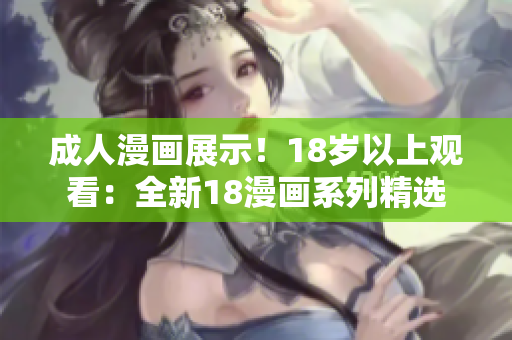 成人漫画展示！18岁以上观看：全新18漫画系列精选
