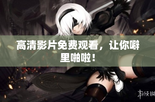 高清影片免费观看，让你噼里啪啦！