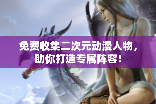 免费收集二次元动漫人物，助你打造专属阵容！