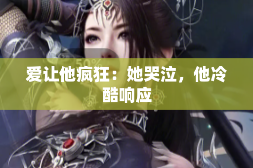 爱让他疯狂：她哭泣，他冷酷响应