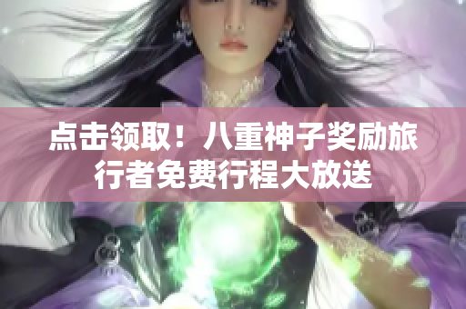点击领取！八重神子奖励旅行者免费行程大放送