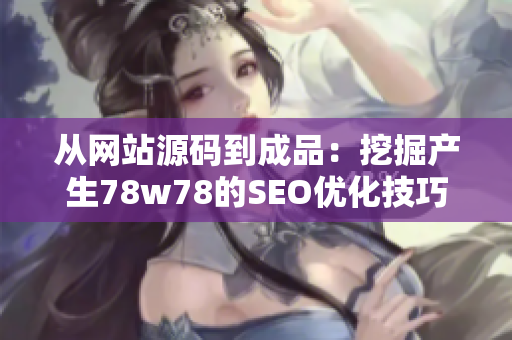 从网站源码到成品：挖掘产生78w78的SEO优化技巧