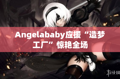 Angelababy应援“造梦工厂”惊艳全场